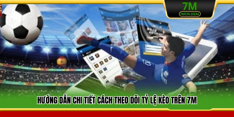 Hướng dẫn chi tiết cách theo dõi tỷ lệ kèo trên 7M